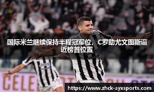 国际米兰继续保持半程冠军位，C罗助尤文图斯逼近榜首位置