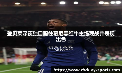 登贝莱深夜独自前往慕尼黑红牛主场观战并表现出色