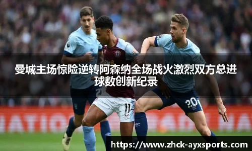 曼城主场惊险逆转阿森纳全场战火激烈双方总进球数创新纪录