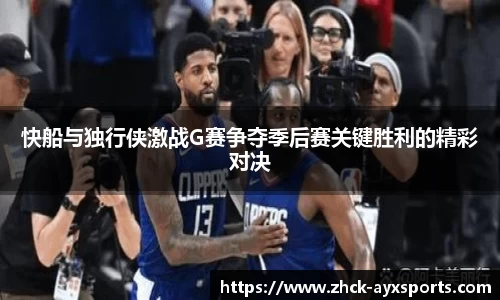 快船与独行侠激战G赛争夺季后赛关键胜利的精彩对决