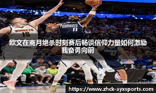 欧文在斋月绝杀时刻赛后畅谈信仰力量如何激励我奋勇向前