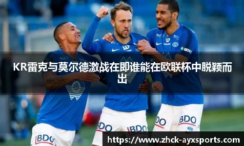 KR雷克与莫尔德激战在即谁能在欧联杯中脱颖而出