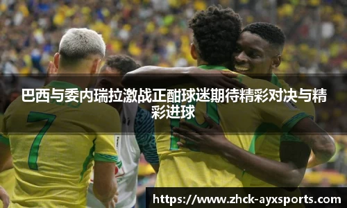 巴西与委内瑞拉激战正酣球迷期待精彩对决与精彩进球