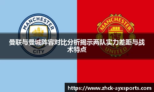 曼联与曼城阵容对比分析揭示两队实力差距与战术特点