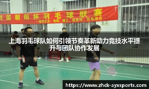 上海羽毛球队如何引领节奏革新助力竞技水平提升与团队协作发展