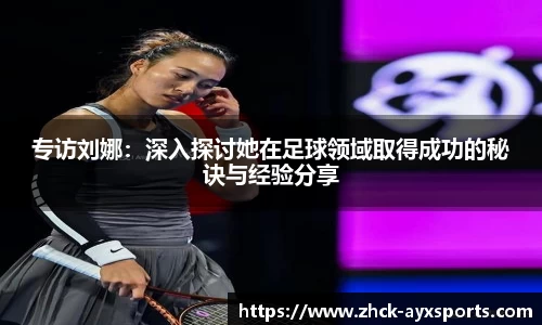 专访刘娜：深入探讨她在足球领域取得成功的秘诀与经验分享