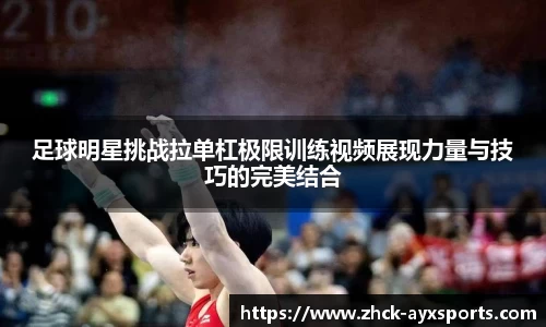 足球明星挑战拉单杠极限训练视频展现力量与技巧的完美结合